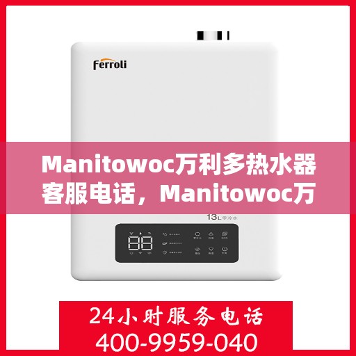 Manitowoc万利多热水器客服电话，Manitowoc万利多热水器客服热线及售后服务电话解析