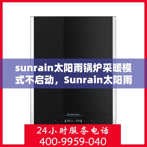 sunrain太阳雨锅炉采暖模式不启动,Sunrain太阳雨锅炉采暖模式故障解析,不启动的原因与解决方案 sunrain太阳雨锅炉采暖模式不启动,Sunrain太阳雨锅炉采暖模式故障解析,不启动的原因与解决方案