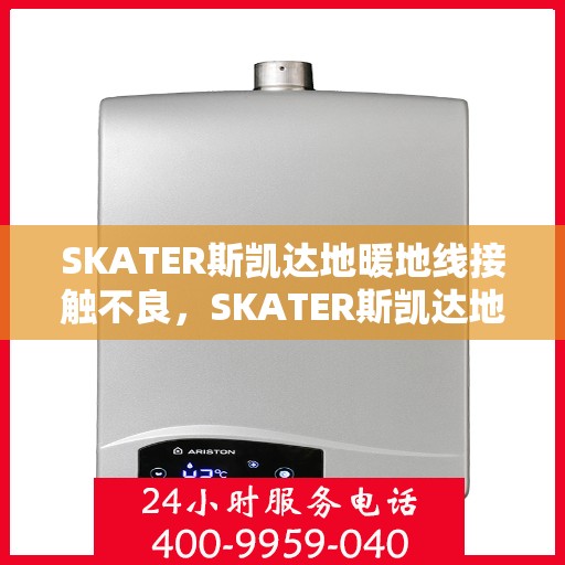 SKATER斯凯达地暖地线接触不良，SKATER斯凯达地暖地线接触不良问题解析