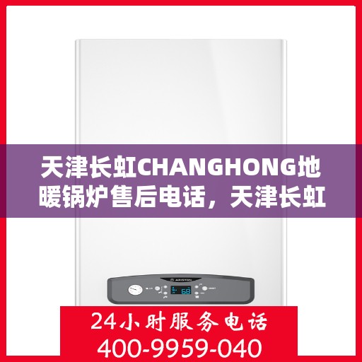 天津长虹CHANGHONG地暖锅炉售后电话，天津长虹地暖锅炉售后电话及维修服务解析