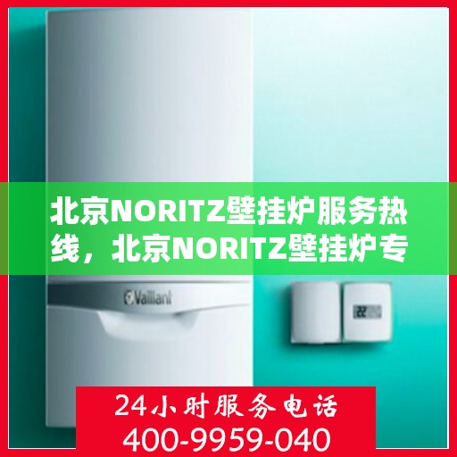 北京NORITZ壁挂炉服务热线，北京NORITZ壁挂炉专业维修服务热线及售后支持