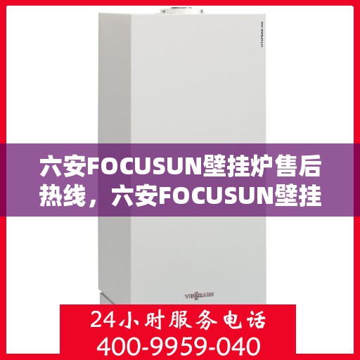 六安FOCUSUN壁挂炉售后热线，六安FOCUSUN壁挂炉售后服务热线及专业维修支持