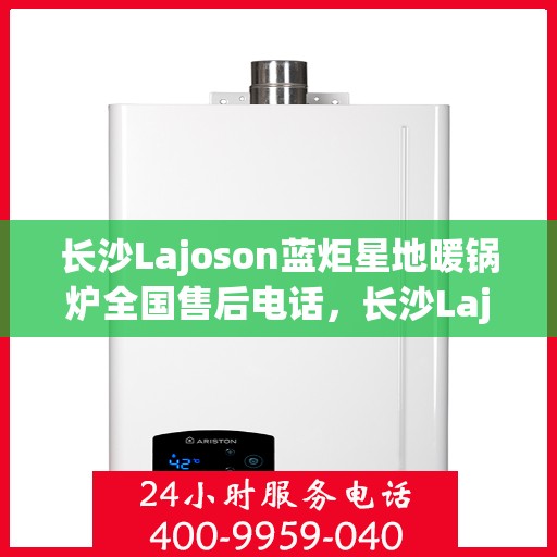 长沙Lajoson蓝炬星地暖锅炉全国售后电话，长沙Lajoson蓝炬星地暖锅炉售后服务热线及全国售后电话汇总