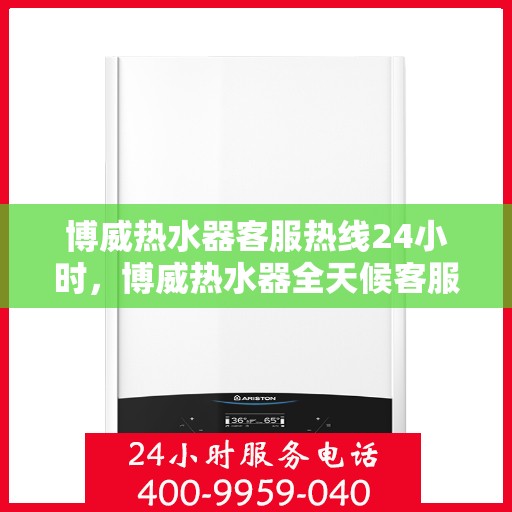 博威热水器客服热线24小时，博威热水器全天候客服热线，贴心服务随时在线