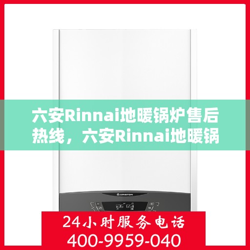 六安Rinnai地暖锅炉售后热线，六安Rinnai地暖锅炉售后服务热线及维修指南