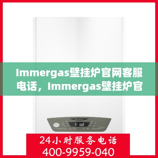 Immergas壁挂炉官网客服电话，Immergas壁挂炉官网客服热线及售后咨询电话号码