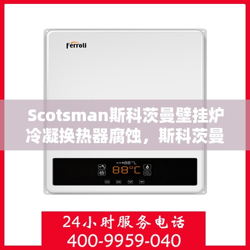 Scotsman斯科茨曼壁挂炉冷凝换热器腐蚀,斯科茨曼壁挂炉冷凝换热器腐蚀问题解析与应对策略 Scotsman斯科茨曼壁挂炉冷凝换热器腐蚀,斯科茨曼壁挂炉冷凝换热器腐蚀问题解析与应对策略