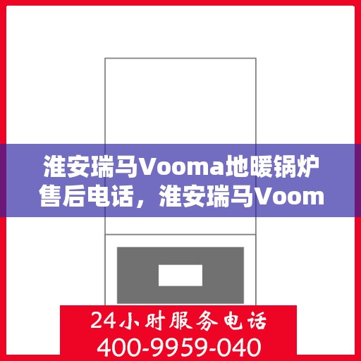 淮安瑞马Vooma地暖锅炉售后电话，淮安瑞马Vooma地暖锅炉售后服务热线及电话全解析