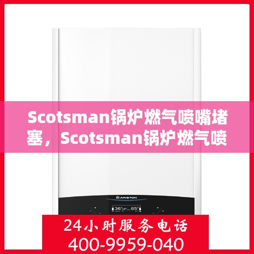 Scotsman锅炉燃气喷嘴堵塞,Scotsman锅炉燃气喷嘴堵塞问题解析 Scotsman锅炉燃气喷嘴堵塞,Scotsman锅炉燃气喷嘴堵塞问题解析