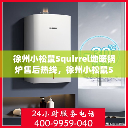 徐州小松鼠Squirrel地暖锅炉售后热线，徐州小松鼠Squirrel地暖锅炉售后服务热线及支持详情