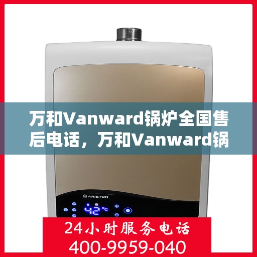 万和Vanward锅炉全国售后电话,万和Vanward锅炉全国售后电话及维修服务指南 万和Vanward锅炉全国售后电话,万和Vanward锅炉全国售后电话及维修服务指南