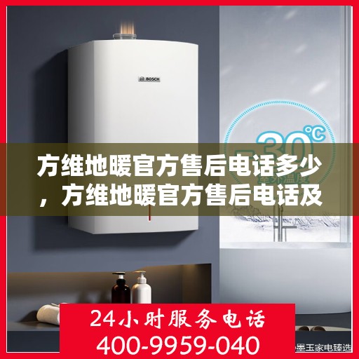 方维地暖官方售后电话多少，方维地暖官方售后电话及售后服务详解