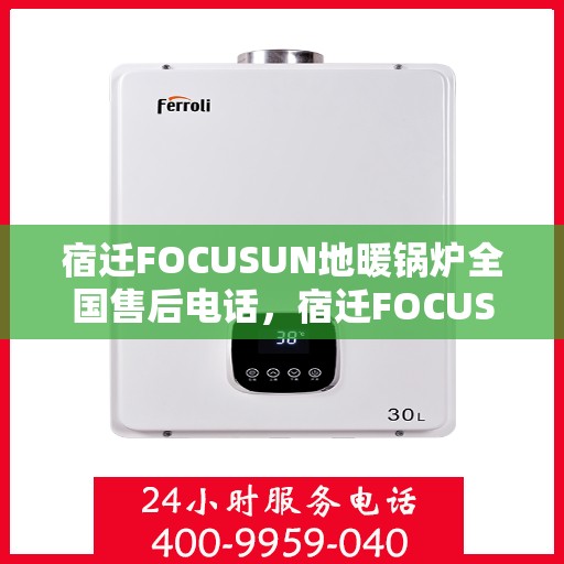 宿迁FOCUSUN地暖锅炉全国售后电话，宿迁FOCUSUN地暖锅炉全国售后服务热线及电话支持一览