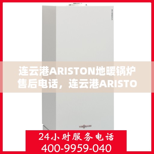 连云港ARISTON地暖锅炉售后电话，连云港ARISTON地暖锅炉售后服务热线及电话全解析