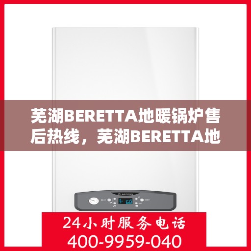 芜湖BERETTA地暖锅炉售后热线，芜湖BERETTA地暖锅炉售后服务热线及维修指南