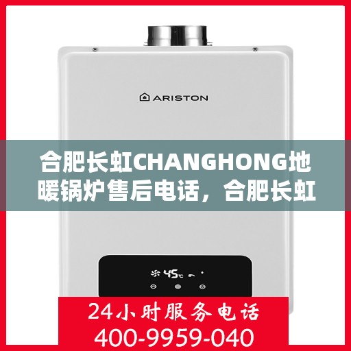 合肥长虹CHANGHONG地暖锅炉售后电话，合肥长虹CHANGHONG地暖锅炉售后服务热线及电话全解析