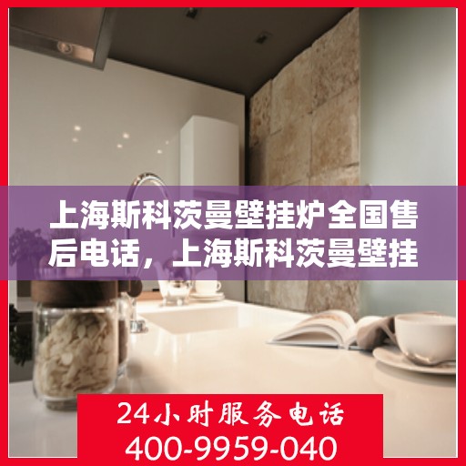 上海斯科茨曼壁挂炉全国售后电话，上海斯科茨曼壁挂炉全国售后热线电话及维修服务指南