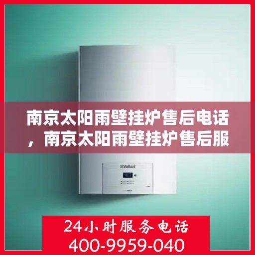 南京太阳雨壁挂炉售后电话，南京太阳雨壁挂炉售后服务热线及电话查询指南