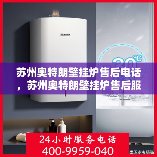 苏州奥特朗壁挂炉售后电话，苏州奥特朗壁挂炉售后服务热线及电话查询指南