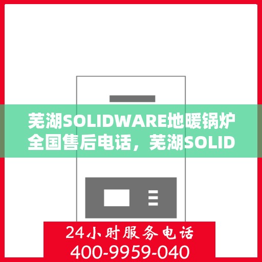 芜湖SOLIDWARE地暖锅炉全国售后电话，芜湖SOLIDWARE地暖锅炉售后服务热线及电话全攻略