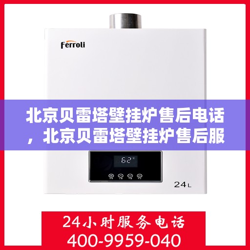 北京贝雷塔壁挂炉售后电话，北京贝雷塔壁挂炉售后服务热线及电话全解析