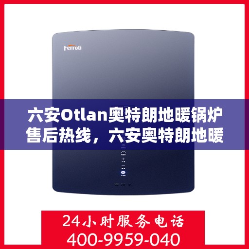 六安Otlan奥特朗地暖锅炉售后热线，六安奥特朗地暖锅炉售后服务热线及维修指南