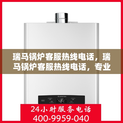 瑞马锅炉客服热线电话，瑞马锅炉客服热线电话，专业解答，贴心服务