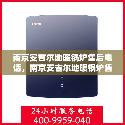 南京安吉尔地暖锅炉售后电话，南京安吉尔地暖锅炉售后服务热线及电话支持指南