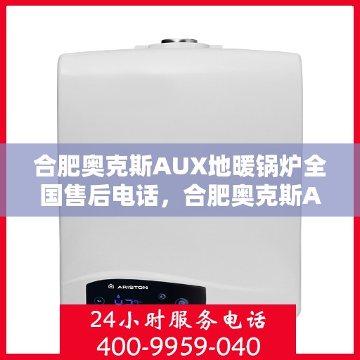 合肥奥克斯AUX地暖锅炉全国售后电话，合肥奥克斯AUX地暖锅炉售后服务热线及电话全攻略