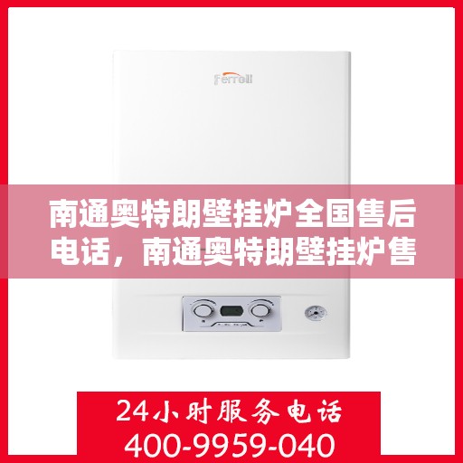 南通奥特朗壁挂炉全国售后电话,南通奥特朗壁挂炉售后服务热线及全国电话汇总 南通奥特朗壁挂炉全国售后电话,南通奥特朗壁挂炉售后服务热线及全国电话汇总