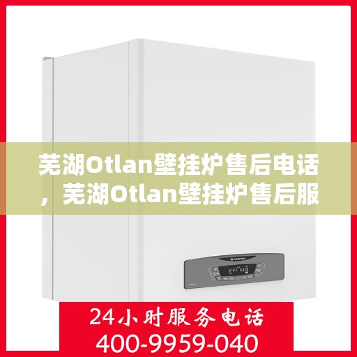 芜湖Otlan壁挂炉售后电话，芜湖Otlan壁挂炉售后服务热线及电话查询