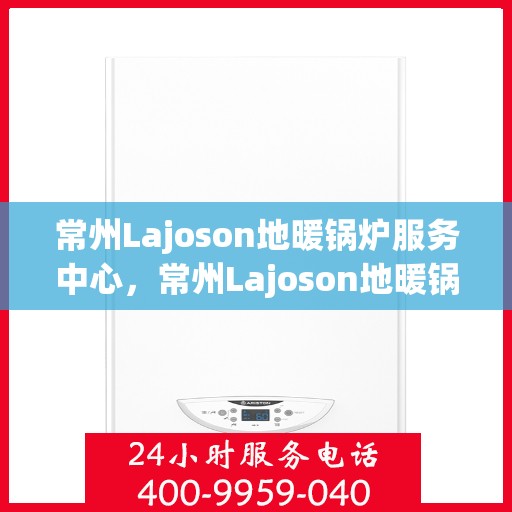 常州Lajoson地暖锅炉服务中心，常州Lajoson地暖锅炉专业服务中心，温暖生活的守护者