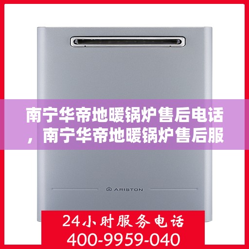 南宁华帝地暖锅炉售后电话，南宁华帝地暖锅炉售后服务热线及电话详解