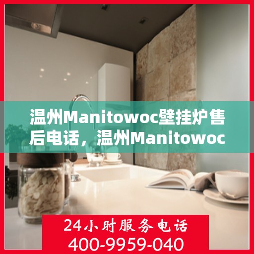 温州Manitowoc壁挂炉售后电话，温州Manitowoc壁挂炉售后服务热线及电话全攻略
