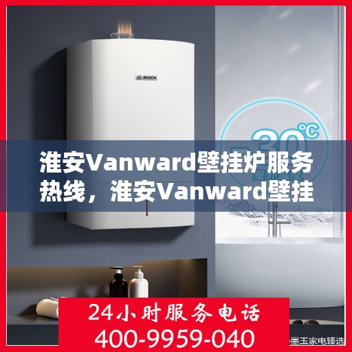 淮安Vanward壁挂炉服务热线，淮安Vanward壁挂炉售后服务热线，专业维修，快速响应！