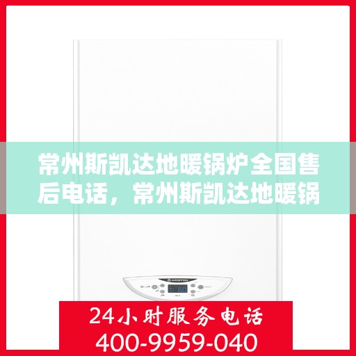 常州斯凯达地暖锅炉全国售后电话，常州斯凯达地暖锅炉全国售后服务热线及电话全攻略