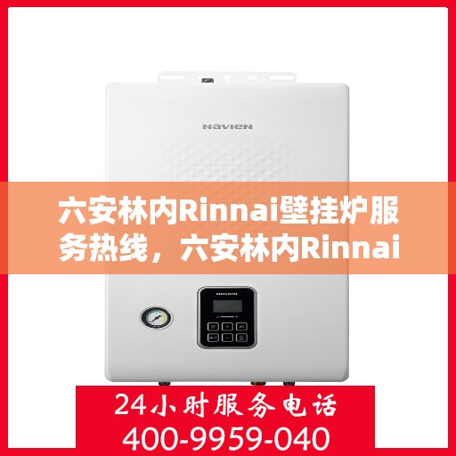 六安林内Rinnai壁挂炉服务热线，六安林内Rinnai壁挂炉服务热线，专业维修与技术支持团队为您护航温暖冬日
