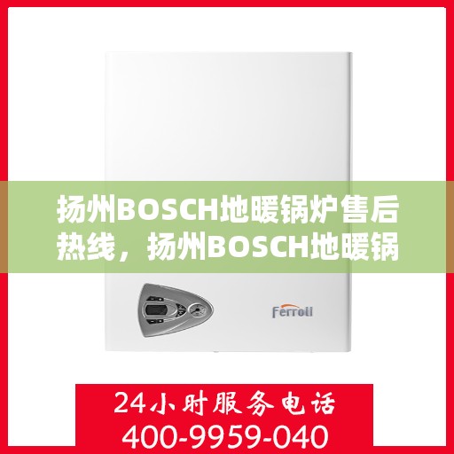 扬州BOSCH地暖锅炉售后热线，扬州BOSCH地暖锅炉售后服务热线，专业解决您的供暖问题