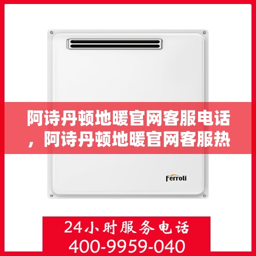 阿诗丹顿地暖官网客服电话，阿诗丹顿地暖官网客服热线，一站式专业咨询与售后服务