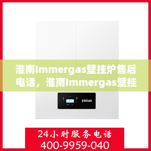 淮南Immergas壁挂炉售后电话，淮南Immergas壁挂炉售后服务热线及电话全攻略