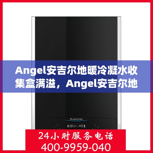 Angel安吉尔地暖冷凝水收集盒满溢,Angel安吉尔地暖冷凝水收集盒溢满问题解析 Angel安吉尔地暖冷凝水收集盒满溢,Angel安吉尔地暖冷凝水收集盒溢满问题解析