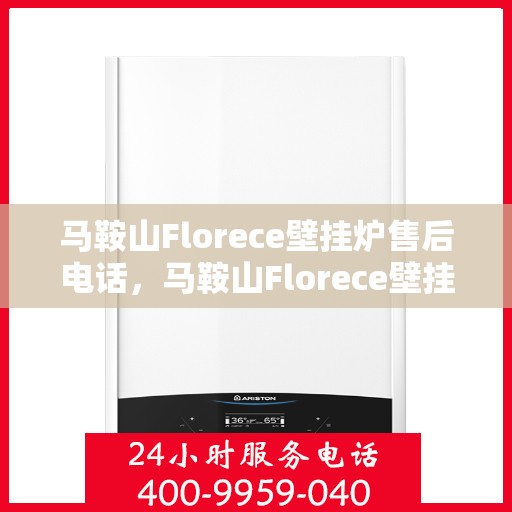马鞍山Florece壁挂炉售后电话，马鞍山Florece壁挂炉售后服务热线及电话全攻略