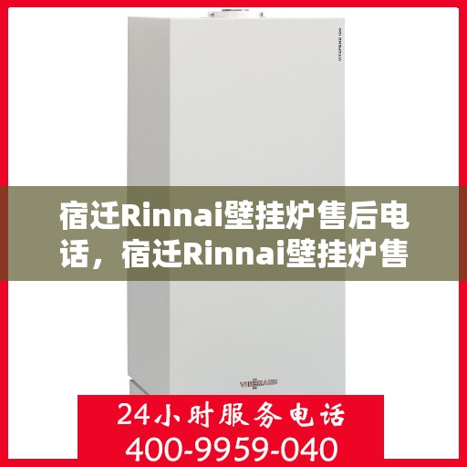宿迁Rinnai壁挂炉售后电话，宿迁Rinnai壁挂炉售后服务热线及电话查询指南