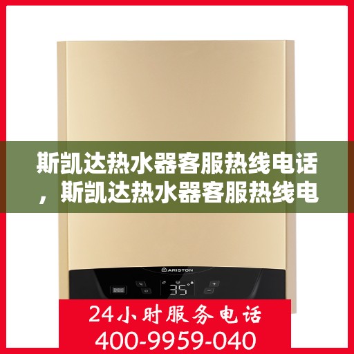 斯凯达热水器客服热线电话,斯凯达热水器客服热线电话详解,快速解决您的疑问与需求 斯凯达热水器客服热线电话,斯凯达热水器客服热线电话详解,快速解决您的疑问与需求