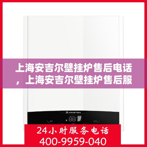 上海安吉尔壁挂炉售后电话，上海安吉尔壁挂炉售后服务热线及电话查询指南