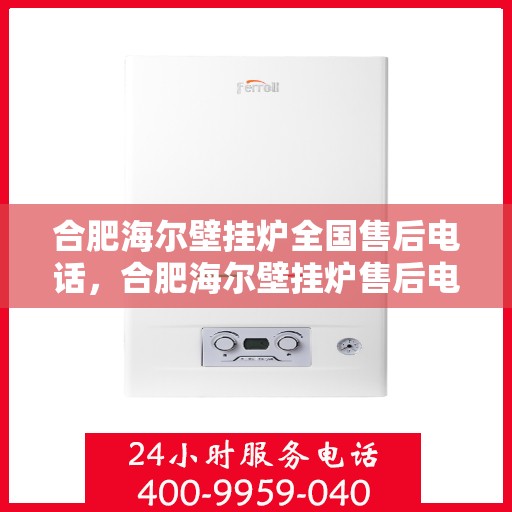 合肥海尔壁挂炉全国售后电话，合肥海尔壁挂炉售后电话全攻略，专业维修与贴心服务一网打尽