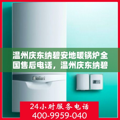 温州庆东纳碧安地暖锅炉全国售后电话,温州庆东纳碧安地暖锅炉全国售后服务热线及电话全解析 温州庆东纳碧安地暖锅炉全国售后电话,温州庆东纳碧安地暖锅炉全国售后服务热线及电话全解析