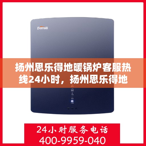 扬州思乐得地暖锅炉客服热线24小时,扬州思乐得地暖锅炉全天候客服热线,贴心服务,温暖不停歇 扬州思乐得地暖锅炉客服热线24小时,扬州思乐得地暖锅炉全天候客服热线,贴心服务,温暖不停歇