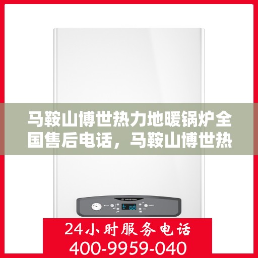 马鞍山博世热力地暖锅炉全国售后电话，马鞍山博世热力地暖锅炉售后服务热线及电话全攻略