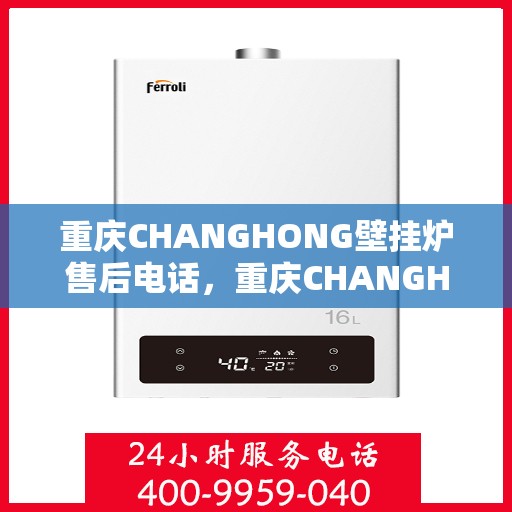 重庆CHANGHONG壁挂炉售后电话，重庆CHANGHONG壁挂炉售后服务热线及电话全解析